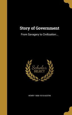 Story of Government: From Savagery to Civilization... by Austin, Henry 1858-1918