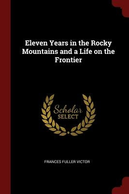 Eleven Years in the Rocky Mountains and a Life on the Frontier by Victor, Frances Fuller