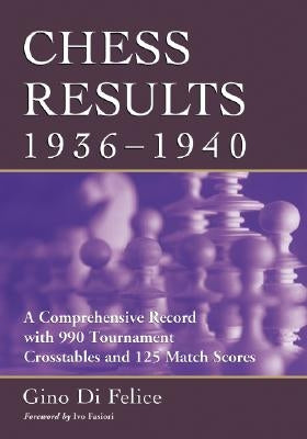 Chess Results, 1936-1940: A Comprehensive Record with 990 Tournament Crosstables and 125 Match Scores by Di Felice, Gino