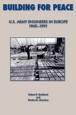 Building for Peace: United States Army Engineers in Europe, 1945-1991 by Grathrol, Robert P.