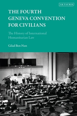 The Fourth Geneva Convention for Civilians: The History of International Humanitarian Law by Ben-Nun, Gilad