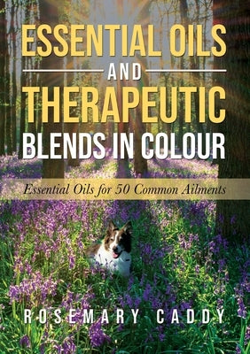 Essential Oils and Therapeutic Blends in Colour: Essential Oils for 50 Common Ailments by Caddy, Rosemary