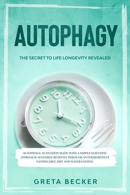 Autophagy: the secret to life longevity revealed. Autophagy activation made with a simple scientific approach: maximize benefits by Becker, Greta