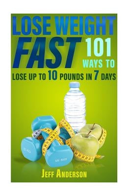 Lose Weight Fast: 101 Ways to Lose up to 10 Pounds in 7 Days by Anderson, Jeff