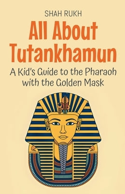 All About Tutankhamun: A Kid's Guide to the Pharaoh with the Golden Mask by Rukh, Shah