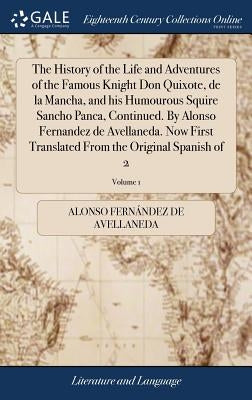 The History of the Life and Adventures of the Famous Knight Don Quixote, de la Mancha, and his Humourous Squire Sancho Panca, Continued. By Alonso Fer by Fernández de Avellaneda, Alonso