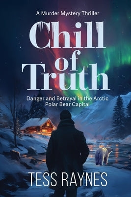 Chill of Truth Danger and Betrayal in the Arctic Polar Bear Capital: A Murder Mystery Thriller by Raynes, Tess