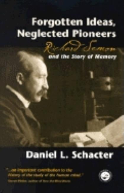 Forgotten Ideas, Neglected Pioneers: Richard Semon and the Story of Memory by Schacter, Daniel L.