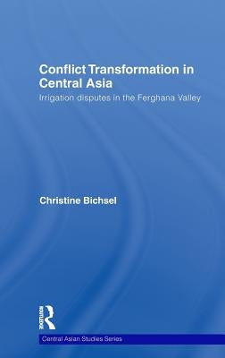 Conflict Transformation in Central Asia: Irrigation Disputes in the Ferghana Valley by Bichsel, Christine