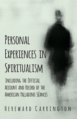 Personal Experiences in Spiritualism - Including the Official Account and Record of the American Palladino Séances by Carrington, Hereward