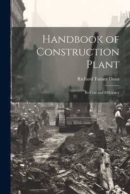 Handbook of Construction Plant: Its Cost and Efficiency by Dana, Richard Turner