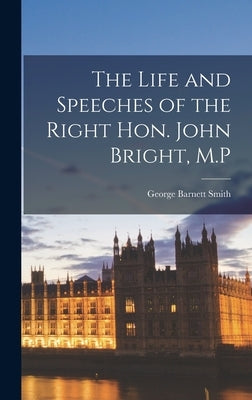 The Life and Speeches of the Right Hon. John Bright, M.P by Smith, George Barnett