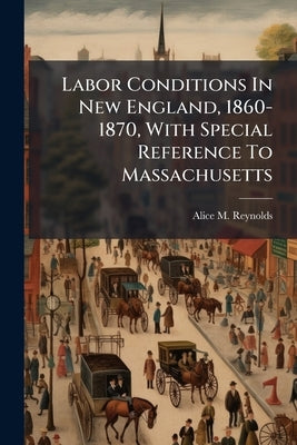 Labor Conditions In New England, 1860-1870, With Special Reference To Massachusetts by Reynolds, Alice M.