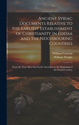 Ancient Syriac Documents Relative to the Earliest Establishment of Christianity in Edessa and the Neighbouring Countries: From the Year After Our Lord by Wright, William