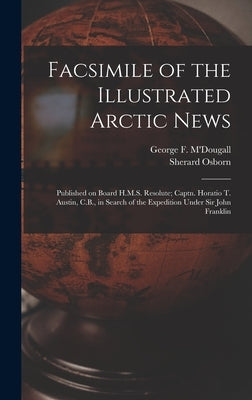 Facsimile of the Illustrated Arctic News [microform]: Published on Board H.M.S. Resolute; Captn. Horatio T. Austin, C.B., in Search of the Expedition by M'Dougall, George F. (George Frederick)