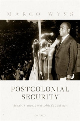 Postcolonial Security: Britain, France, and West Africa's Cold War by Wyss, Marco