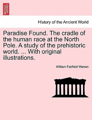 Paradise Found. The cradle of the human race at the North Pole. A study of the prehistoric world. ... With original illustrations. by Warren, William Fairfield