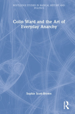 Colin Ward and the Art of Everyday Anarchy by Scott-Brown, Sophie