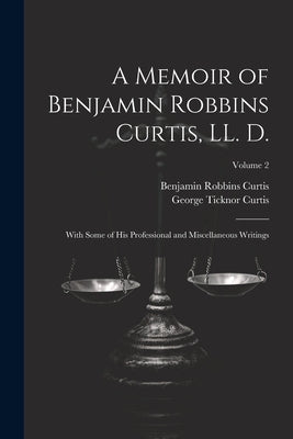 A Memoir of Benjamin Robbins Curtis, LL. D.: With Some of his Professional and Miscellaneous Writings; Volume 2 by Curtis, George Ticknor