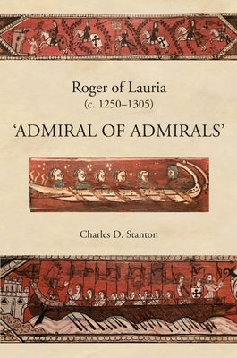 Roger of Lauria (C.1250-1305): Admiral of Admirals by Stanton, Charles D.