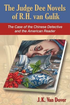 The Judge Dee Novels of R.H. Van Gulik: The Case of the Chinese Detective and the American Reader by Van Dover, J. K.