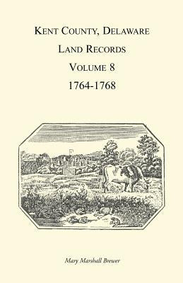 Kent County, Delaware Land Records, Volume 8: 1764-1768 by Brewer, Mary Marshal