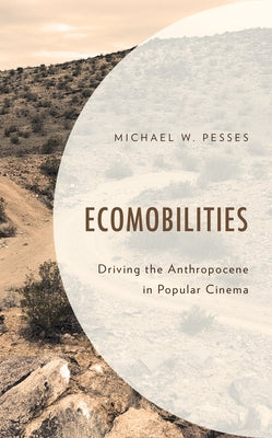 Ecomobilities: Driving the Anthropocene in Popular Cinema by Pesses, Michael W.