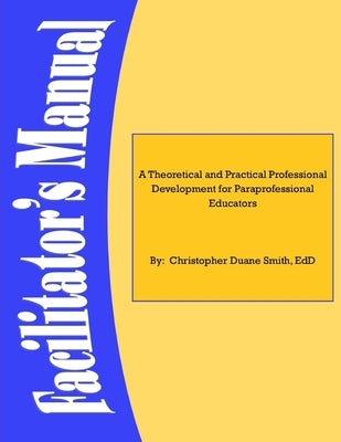 A Theoretical and Practical Professional Development for Paraprofessional Educators: Facilitators' Manual by Smith, Edd Christopher