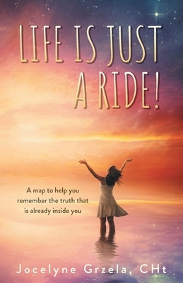 Life is Just a Ride!: A map to help you remember the truth that is already inside you by Grzela, Jocelyne