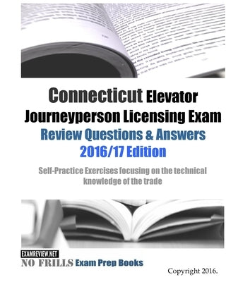 Connecticut Elevator Journeyperson Licensing Exam Review Questions & Answers 2016/17 Edition: Self-Practice Exercises focusing on the technical knowle by Examreview