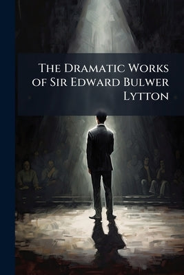 The Dramatic Works of Sir Edward Bulwer Lytton by Anonymous