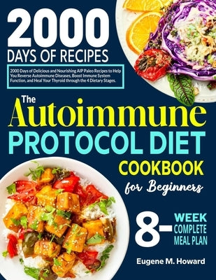 The Autoimmune Protocol Diet Cookbook for Beginners: 2000 Days of Delicious and Nourishing AIP Paleo Recipes to Help You Reverse Autoimmune Diseases, by Howard, Eugene M.