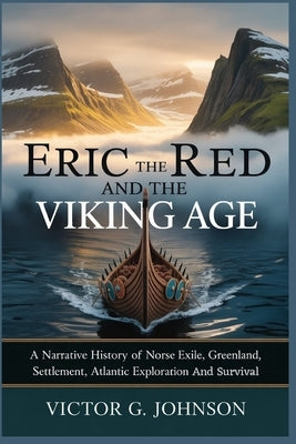 Eric The Red And The Viking Age: A Narrative History of Norse Exile, Greenland Settlement, Atlantic Exploration, And Survival by Johnson, Victor G.