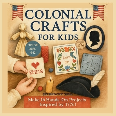 Colonial Crafts for Kids: Step Back in Time with 16 Fun Colonial Crafts for Ages 6-12, Inspired by Early America 1776 by Montgomery Harris, Judi