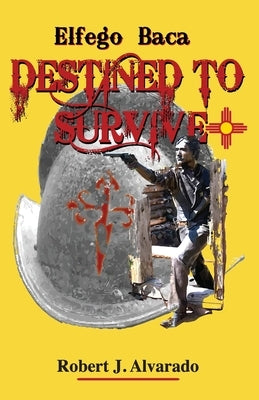 Elfego Baca Destined to Survive by Alvarado, Robert J.