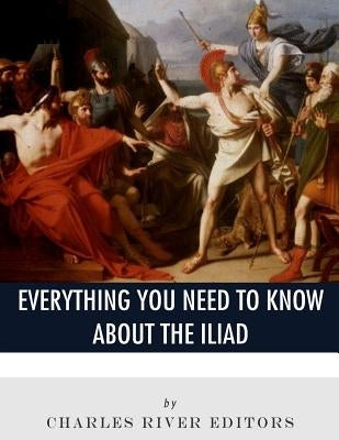 Everything You Need to Know About The Iliad by Charles River Editors