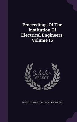 Proceedings Of The Institution Of Electrical Engineers, Volume 15 by Institution of Electrical Engineers