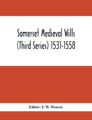 Somerset Medieval Wills (Third Series) 1531-1558 by W. Weaver, F.