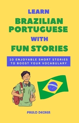 Learn Brazilian Portuguese With Fun Stories: 10 Enjoyable Short Stories To Boost Your Vocabulary by Decker, Paulo