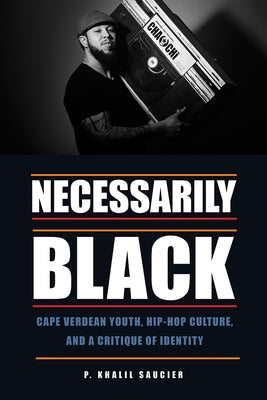 Necessarily Black: Cape Verdean Youth, Hip-Hop Culture, and a Critique of Identity by Saucier, P. Khalil