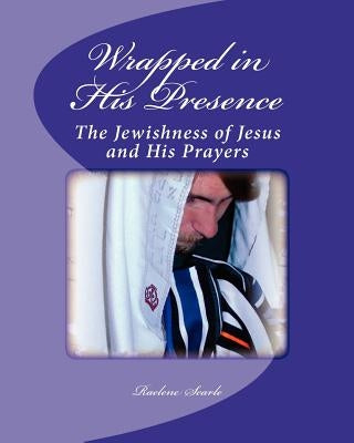 Wrapped in His Presence: A Bible Study on the Jewishness of Jesus and His Prayers by Searle, Raelene M.