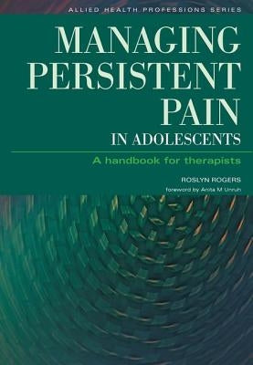 Managing Persistent Pain in Adolescents: A Handbook for Therapists by Rogers, Roslyn