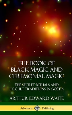 The Book of Black Magic and Ceremonial Magic: The Secret Rituals and Occult Traditions in Goëtia (Hardcover) by Waite, Arthur Edward