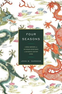 Four Seasons: A Ming Emperor and His Grand Secretaries in Sixteenth-Century China by Dardess, John W.