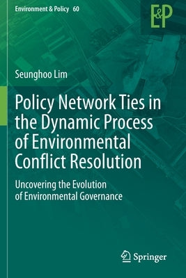 Policy Network Ties in the Dynamic Process of Environmental Conflict Resolution: Uncovering the Evolution of Environmental Governance by Lim, Seunghoo