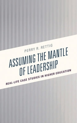 Assuming the Mantle of Leadership: Real-Life Case Studies in Higher Education by Rettig, Perry R.
