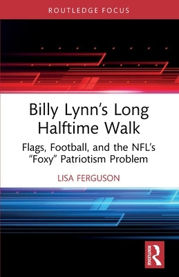 Billy Lynn's Long Halftime Walk: Flags, Football, and the NFL's "Foxy" Patriotism Problem by Ferguson, Lisa