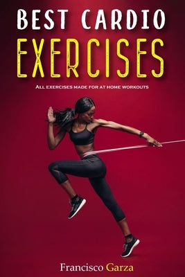 Best Cardio Exercises: All Exercises Made For At Home Workouts by Garza, Francisco