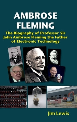 Ambrose Fleming: The Biography of Professor Sir John Ambrose Fleming, the Father of Electronic Technology by Lewis, Jim