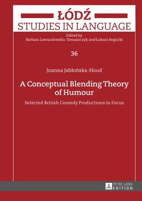 A Conceptual Blending Theory of Humour: Selected British Comedy Productions in Focus by Bogucki, Lukasz
